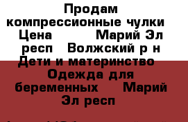 Продам компрессионные чулки › Цена ­ 500 - Марий Эл респ., Волжский р-н Дети и материнство » Одежда для беременных   . Марий Эл респ.